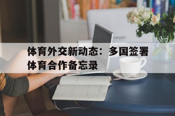 -关于体育外交新动态：多国签署体育合作备忘录的信息