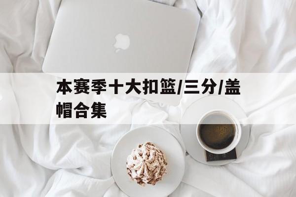 九游体育登录-关于本赛季十大扣篮/三分/盖帽合集的信息