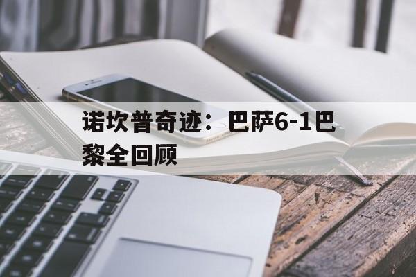 九游体育网址-诺坎普奇迹：巴萨6-1巴黎全回顾