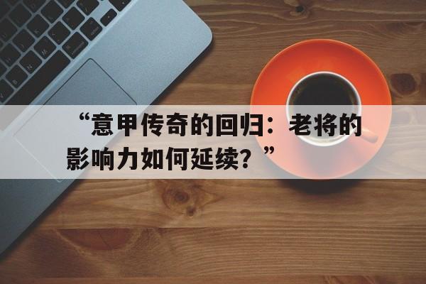 九游体育app-“意甲传奇的回归：老将的影响力如何延续？”
